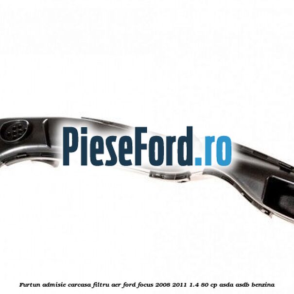 Furtun admisie carcasa filtru aer Ford Focus 2008-2011 1.4 80 cp Furtun admisie carcasa filtru aer Ford Focus 2008-2011 1.4 80 cp ASDA, ASDB benzina