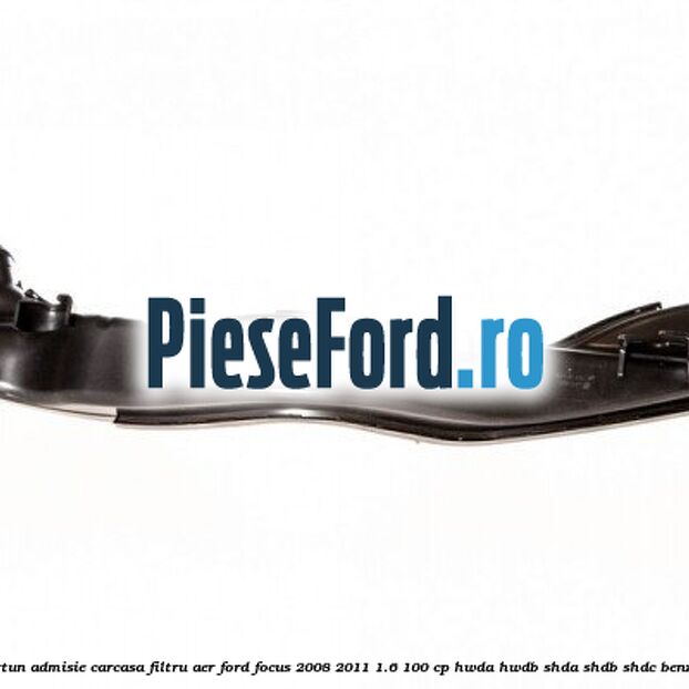 Furtun admisie carcasa filtru aer Ford Focus 2008-2011 1.6 100 cp HWDA, HWDB, SHDA, SHDB, SHDC benzina