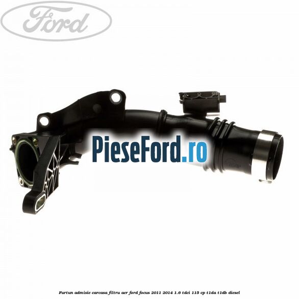 Furtun admisie carcasa filtru aer Ford Focus 2011-2014 1.6 TDCi 115 cp T1DA, T1DB diesel