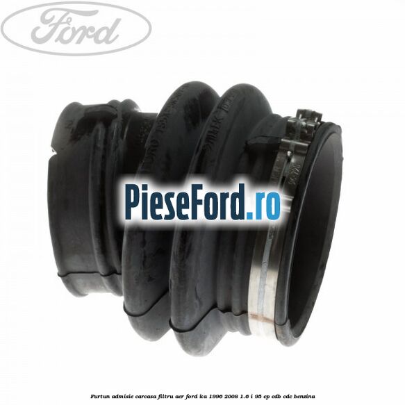 Furtun admisie carcasa filtru aer Ford Ka 1996-2008 1.6 i 95 cp Furtun admisie carcasa filtru aer Ford Ka 1996-2008 1.6 i 95 cp CDB, CDC benzina