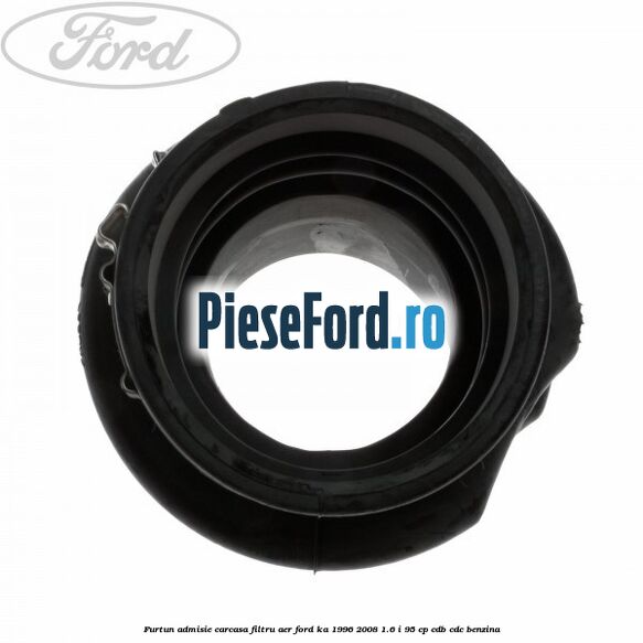 Furtun admisie carcasa filtru aer Ford Ka 1996-2008 1.6 i 95 cp Furtun admisie carcasa filtru aer Ford Ka 1996-2008 1.6 i 95 cp CDB, CDC benzina
