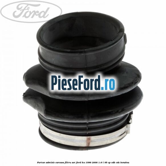 Furtun admisie carcasa filtru aer Ford Ka 1996-2008 1.6 i 95 cp Furtun admisie carcasa filtru aer Ford Ka 1996-2008 1.6 i 95 cp CDB, CDC benzina