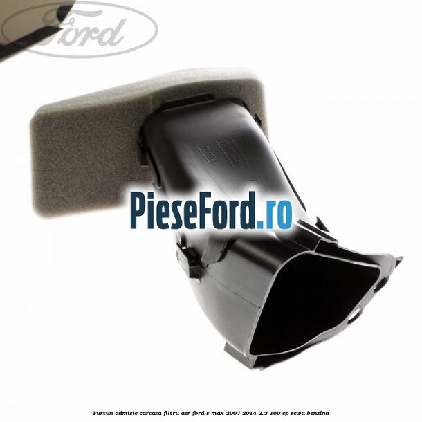 Furtun admisie carcasa filtru aer Ford S-Max 2007-2014 2.3 160 cp Furtun admisie carcasa filtru aer Ford S-Max 2007-2014 2.3 160 cp SEWA benzina