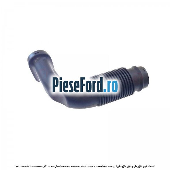 Furtun admisie carcasa filtru aer Ford Tourneo Custom 2014-2018 2.0 EcoBlue 105 cp BJFA, BJFB, YLF6, YLFA, YLFB, YLFS diesel