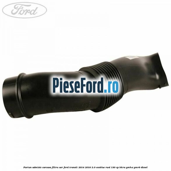 Furtun admisie carcasa filtru aer Ford Transit 2014-2018 2.0 EcoBlue RWD 130 cp BKRA, YMHA, YMR6 diesel