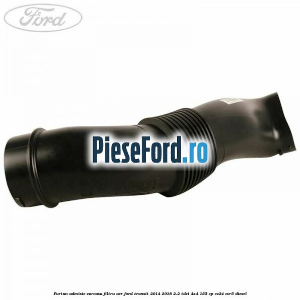 Furtun admisie carcasa filtru aer Ford Transit 2014-2018 2.2 TDCi 4x4 155 cp Furtun admisie carcasa filtru aer Ford Transit 2014-2018 2.2 TDCi 4x4 155 cp CV24, CVR5 diesel