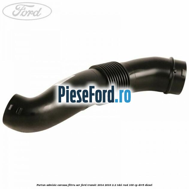 Furtun admisie carcasa filtru aer Ford Transit 2014-2018 2.2 TDCi RWD 100 cp Furtun admisie carcasa filtru aer Ford Transit 2014-2018 2.2 TDCi RWD 100 cp DRR5 diesel