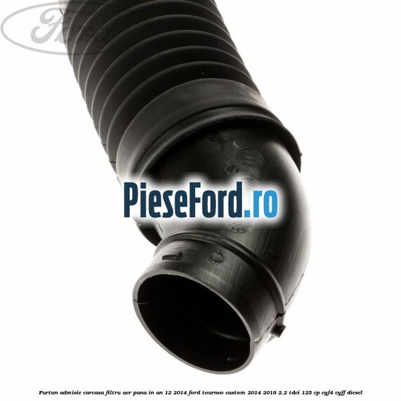 Furtun admisie carcasa filtru aer pana in an 12/2014 Ford Tourneo Custom 2014-2018 2.2 TDCi 125 cp CYF4, CYFF diesel