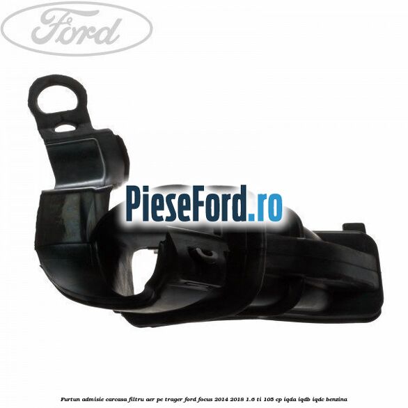 Furtun admisie carcasa filtru aer, pe trager Ford Focus 2014-2018 1.6 Ti 105 cp IQDA, IQDB, IQDC benzina