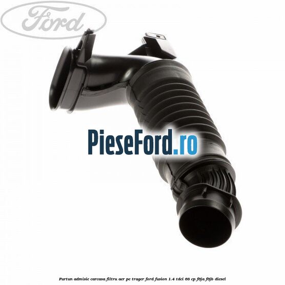 Furtun admisie carcasa filtru aer pe trager Ford Fusion 1.4 TDCi 68 cp F6JA, F6JB diesel