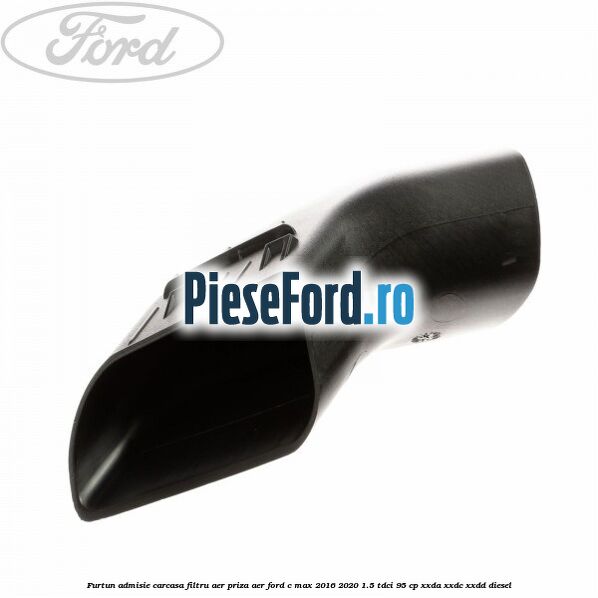 Furtun admisie carcasa filtru aer, priza aer Ford C-Max 2016-2020 1.5 TDCi 95 cp XXDA, XXDC, XXDD diesel