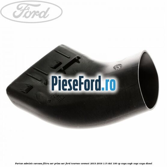 Furtun admisie carcasa filtru aer, priza aer Ford Tourneo Connect 2013-2018 1.5 TDCi 100 cp Furtun admisie carcasa filtru aer, priza aer Ford Tourneo Connect 2013-2018 1.5 TDCi 100 cp XVGA, XVGB, XVGC, XXGA diesel