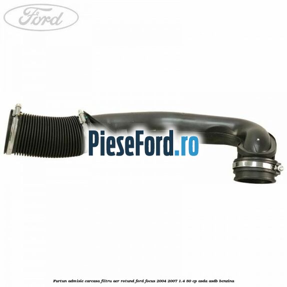 Furtun admisie carcasa filtru aer rotund Ford Focus 2004-2007 1.4 80 cp ASDA, ASDB benzina