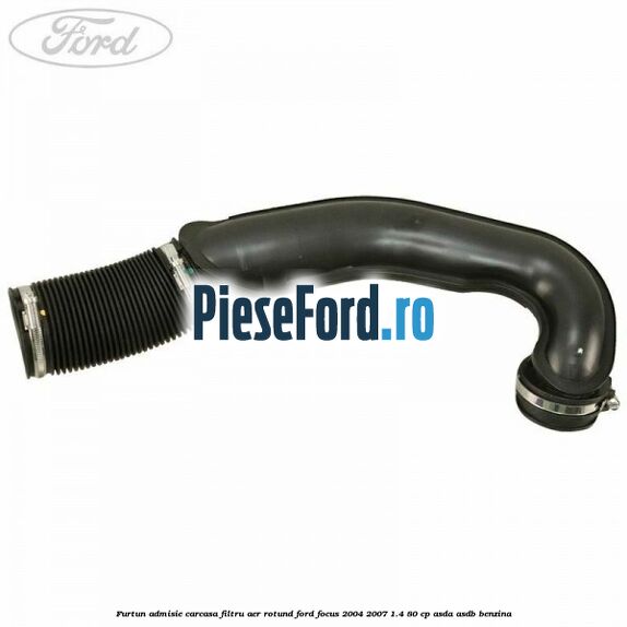 Furtun admisie carcasa filtru aer rotund Ford Focus 2004-2007 1.4 80 cp ASDA, ASDB benzina