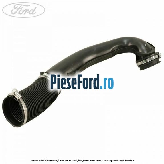 Furtun admisie carcasa filtru aer rotund Ford Focus 2008-2011 1.4 80 cp ASDA, ASDB benzina