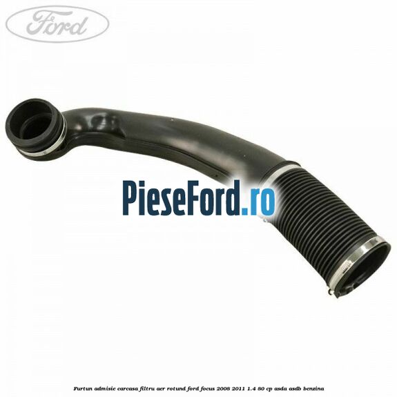 Furtun admisie carcasa filtru aer rotund Ford Focus 2008-2011 1.4 80 cp ASDA, ASDB benzina