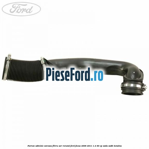 Furtun admisie carcasa filtru aer rotund Ford Focus 2008-2011 1.4 80 cp ASDA, ASDB benzina