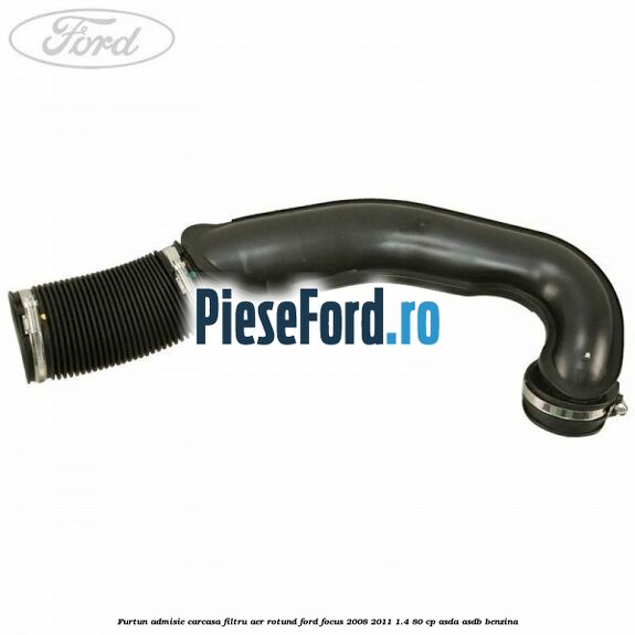 Furtun admisie carcasa filtru aer rotund Ford Focus 2008-2011 1.4 80 cp ASDA, ASDB benzina