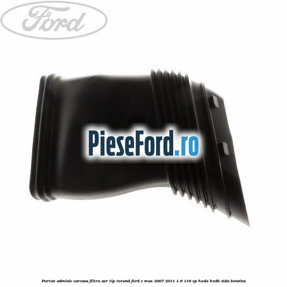 Furtun admisie carcasa filtru aer tip rotund Ford C-Max 2007-2011 1.6 116 cp HXDA, HXDB, SIDA benzina