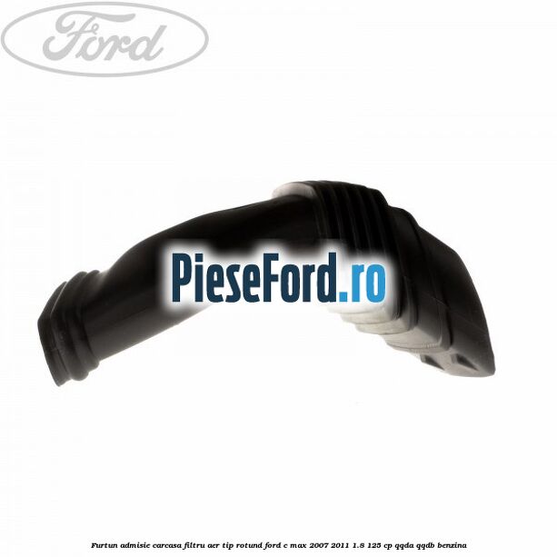 Furtun admisie carcasa filtru aer tip rotund Ford C-Max 2007-2011 1.8 125 cp QQDA, QQDB benzina