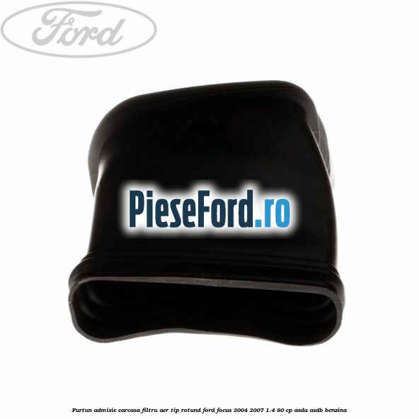 Furtun admisie carcasa filtru aer tip rotund Ford Focus 2004-2007 1.4 80 cp Furtun admisie carcasa filtru aer tip rotund Ford Focus 2004-2007 1.4 80 cp ASDA, ASDB benzina