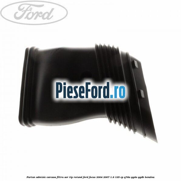 Furtun admisie carcasa filtru aer tip rotund Ford Focus 2004-2007 1.8 125 cp Furtun admisie carcasa filtru aer tip rotund Ford Focus 2004-2007 1.8 125 cp Q7DA, QQDA, QQDB benzina