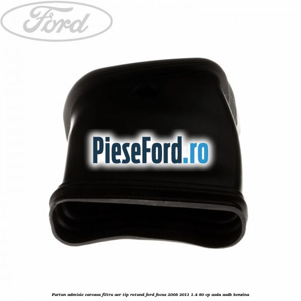 Furtun admisie carcasa filtru aer tip rotund Ford Focus 2008-2011 1.4 80 cp ASDA, ASDB benzina