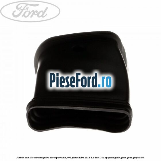 Furtun admisie carcasa filtru aer tip rotund Ford Focus 2008-2011 1.6 TDCi 109 cp G8DA, G8DB, G8DD, G8DE, G8DF diesel