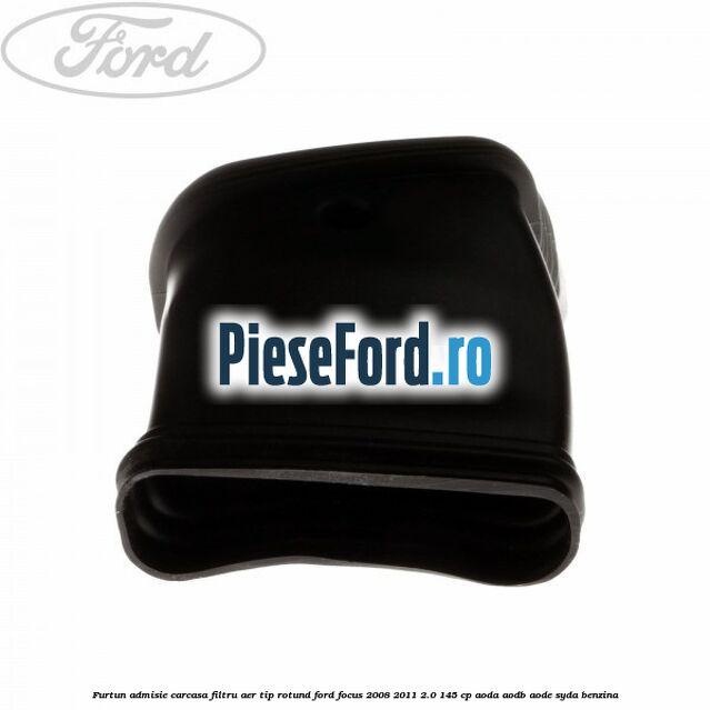 Furtun admisie carcasa filtru aer tip rotund Ford Focus 2008-2011 2.0 145 cp Furtun admisie carcasa filtru aer tip rotund Ford Focus 2008-2011 2.0 145 cp AODA, AODB, AODE, SYDA benzina