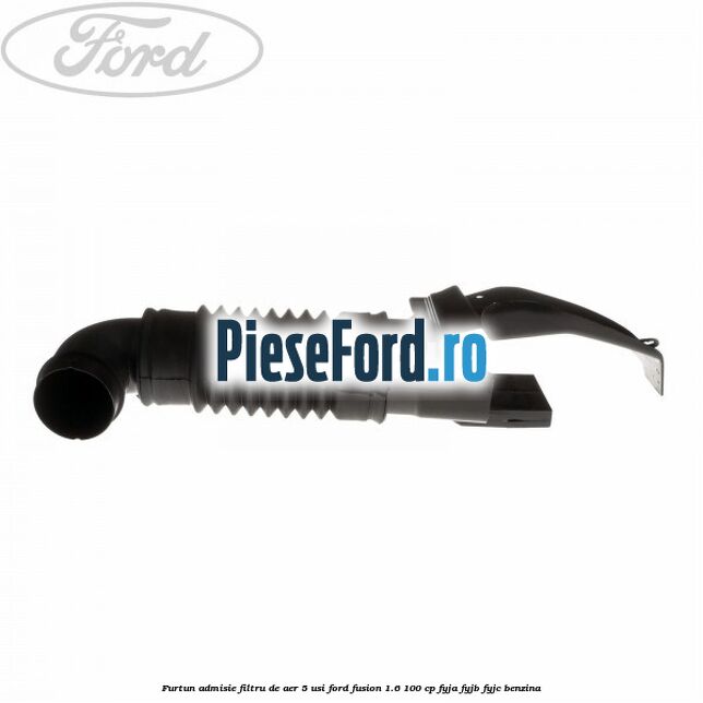 Furtun admisie filtru de aer 5 usi Ford Fusion 1.6 100 cp FYJA, FYJB, FYJC benzina