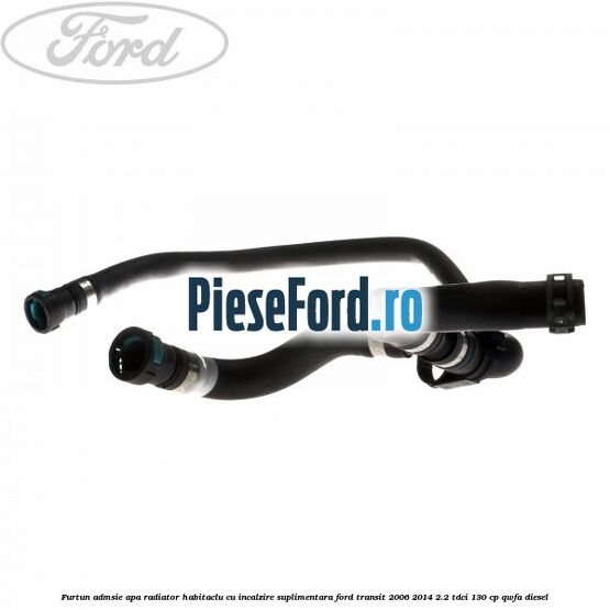 Furtun admsie apa radiator habitaclu cu incalzire suplimentara Ford Transit 2006-2014 2.2 TDCi 130 cp QWFA diesel