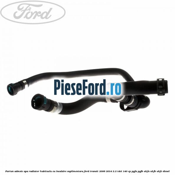 Furtun admsie apa radiator habitaclu cu incalzire suplimentara Ford Transit 2006-2014 2.2 TDCi 140 cp PGFA, PGFB, UHFA, UHFB, UHFC diesel