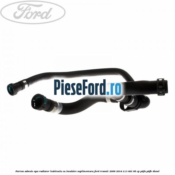 Furtun admsie apa radiator habitaclu cu incalzire suplimentara Ford Transit 2006-2014 2.2 TDCi 85 cp P8FA, P8FB diesel