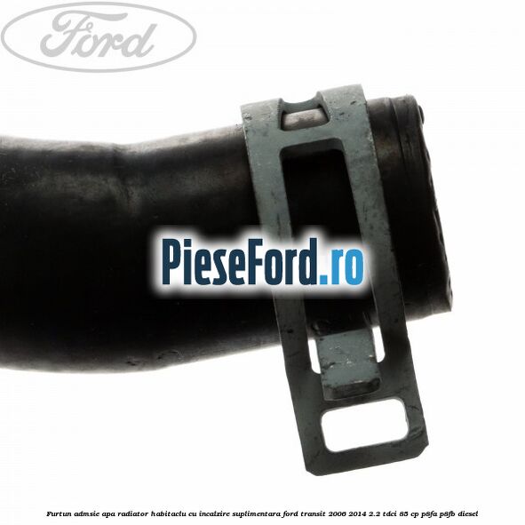Furtun admsie apa radiator habitaclu cu incalzire suplimentara Ford Transit 2006-2014 2.2 TDCi 85 cp P8FA, P8FB diesel