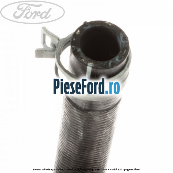Furtun admsie apa radiator habitaclu Ford Galaxy 2007-2014 1.8 TDCi 125 cp QYWA diesel