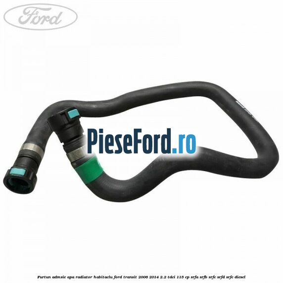 Furtun admsie apa radiator habitaclu Ford Transit 2006-2014 2.2 TDCi 115 cp SRFA, SRFB, SRFC, SRFD, SRFE diesel