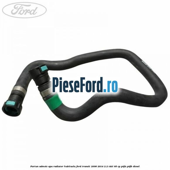 Furtun admsie apa radiator habitaclu Ford Transit 2006-2014 2.2 TDCi 85 cp P8FA, P8FB diesel