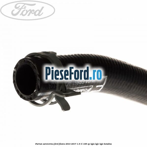 Furtun aeroterma Ford Fiesta 2013-2017 1.6 Ti 105 cp IQJA, IQJC, IQJE benzina