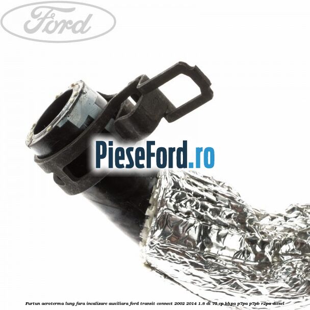 Furtun aeroterma lung fara incalizare auxiliara Ford Transit Connect 2002-2014 1.8 Di 75 cp BHPA, P7PA, P7PB, R2PA diesel