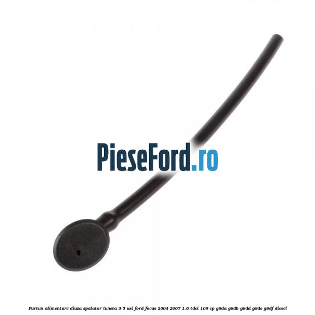 Furtun alimentare diuza spalator luneta 3/5 usi Ford Focus 2004-2007 1.6 TDCi 109 cp G8DA, G8DB, G8DD, G8DE, G8DF diesel