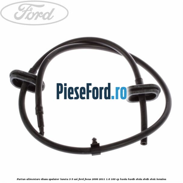 Furtun alimentare diuza spalator luneta 3/5 usi Ford Focus 2008-2011 1.6 100 cp HWDA, HWDB, SHDA, SHDB, SHDC benzina