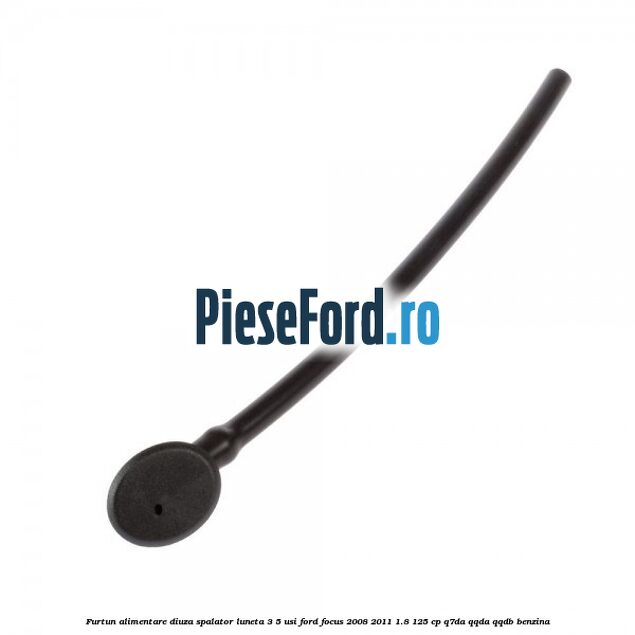 Furtun alimentare diuza spalator luneta 3/5 usi Ford Focus 2008-2011 1.8 125 cp Q7DA, QQDA, QQDB benzina