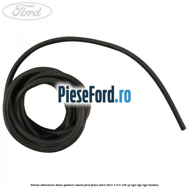 Furtun alimentare diuza spalator luneta Ford Fiesta 2013-2017 1.6 Ti 105 cp IQJA, IQJC, IQJE benzina