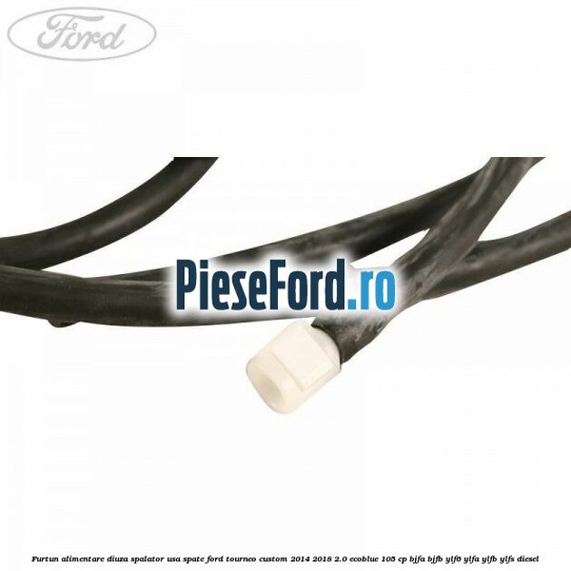 Furtun alimentare diuza spalator usa spate Ford Tourneo Custom 2014-2018 2.0 EcoBlue 105 cp BJFA, BJFB, YLF6, YLFA, YLFB, YLFS diesel