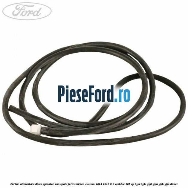 Furtun alimentare diuza spalator usa spate Ford Tourneo Custom 2014-2018 2.0 EcoBlue 105 cp BJFA, BJFB, YLF6, YLFA, YLFB, YLFS diesel