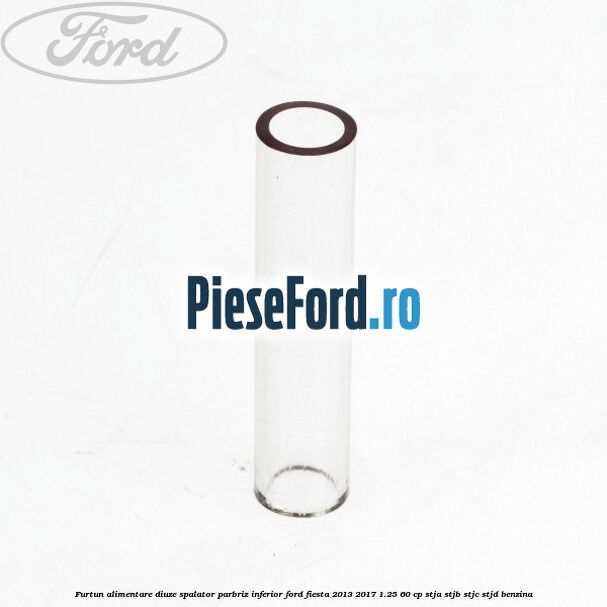 Furtun alimentare diuze spalator parbriz inferior Ford Fiesta 2013-2017 1.25 60 cp STJA, STJB, STJC, STJD benzina