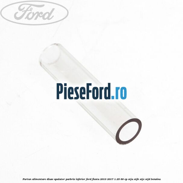Furtun alimentare diuze spalator parbriz inferior Ford Fiesta 2013-2017 1.25 60 cp STJA, STJB, STJC, STJD benzina