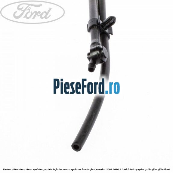Furtun alimentare diuze spalator parbriz inferior vas cu spalator luneta Ford Mondeo 2008-2014 2.0 TDCi 140 cp QXBA, QXBB, UFBA, UFBB diesel