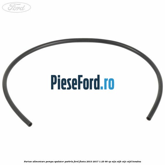 Furtun alimentare pompa spalator parbriz Ford Fiesta 2013-2017 1.25 60 cp STJA, STJB, STJC, STJD benzina