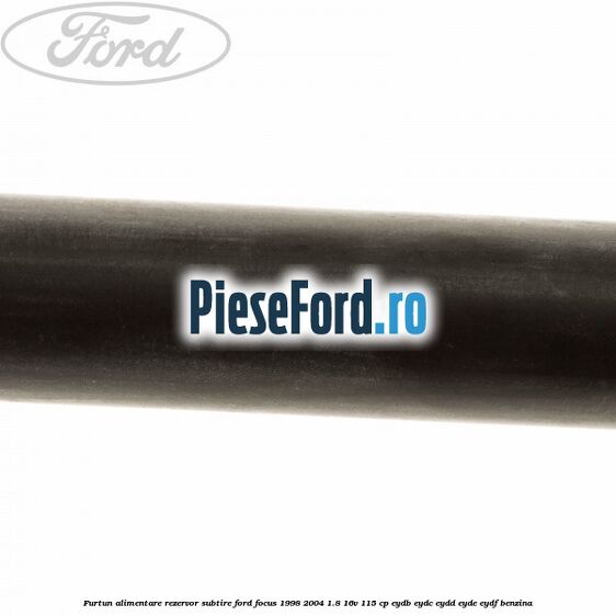 Furtun alimentare rezervor subtire Ford Focus 1998-2004 1.8 16V 115 cp EYDB, EYDC, EYDD, EYDE, EYDF benzina